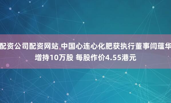 配资公司配资网站 中国心连心化肥获执行董事闫蕴华增持10万股 每股作价4.55港元