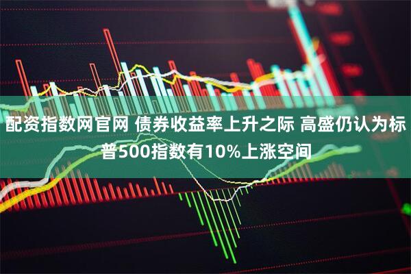 配资指数网官网 债券收益率上升之际 高盛仍认为标普500指数有10%上涨空间