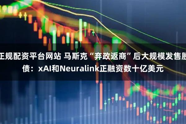 正规配资平台网站 马斯克“弃政返商”后大规模发售股债：xAI和Neuralink正融资数十亿美元