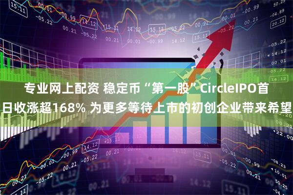 专业网上配资 稳定币“第一股”CircleIPO首日收涨超168% 为更多等待上市的初创企业带来希望