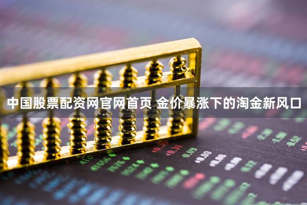 中国股票配资网官网首页 金价暴涨下的淘金新风口