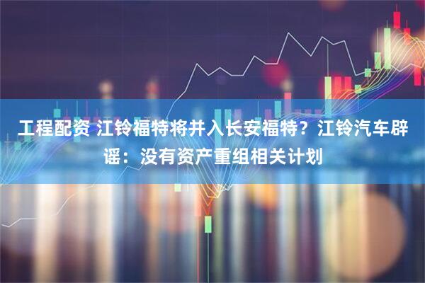 工程配资 江铃福特将并入长安福特？江铃汽车辟谣：没有资产重组相关计划