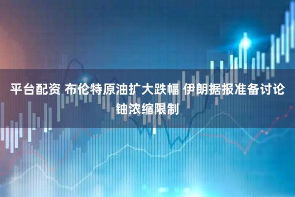 平台配资 布伦特原油扩大跌幅 伊朗据报准备讨论铀浓缩限制