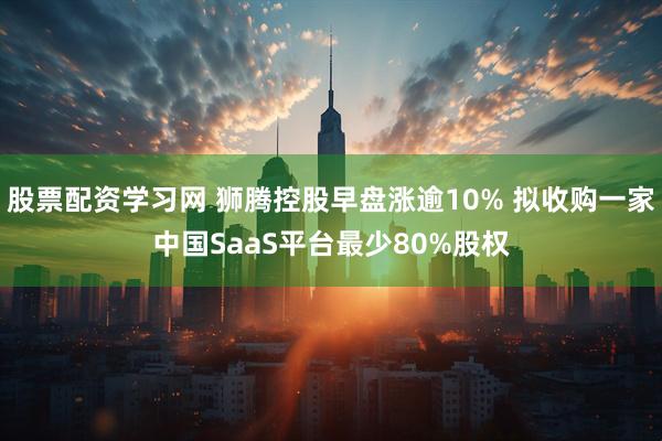 股票配资学习网 狮腾控股早盘涨逾10% 拟收购一家中国SaaS平台最少80%股权
