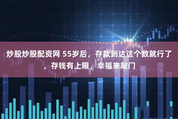 炒股炒股配资网 55岁后，存款到达这个数就行了，存钱有上限，幸福来敲门