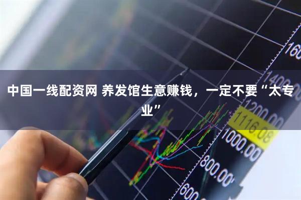中国一线配资网 养发馆生意赚钱，一定不要“太专业”