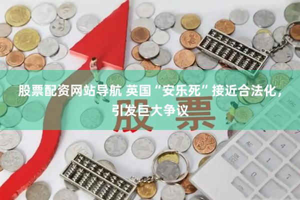 股票配资网站导航 英国“安乐死”接近合法化，引发巨大争议