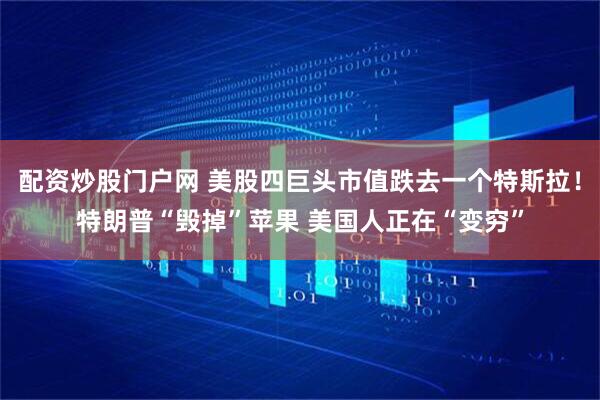 配资炒股门户网 美股四巨头市值跌去一个特斯拉！特朗普“毁掉”苹果 美国人正在“变穷”