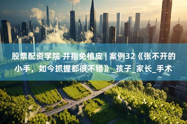 股票配资学院 并指免植皮 | 案例32《张不开的小手，如今抓握都很不错》_孩子_家长_手术