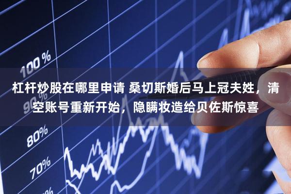 杠杆炒股在哪里申请 桑切斯婚后马上冠夫姓，清空账号重新开始，隐瞒妆造给贝佐斯惊喜