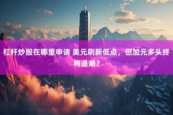 杠杆炒股在哪里申请 美元刷新低点，但加元多头终将退潮？