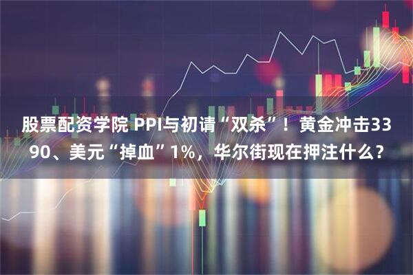 股票配资学院 PPI与初请“双杀”！黄金冲击3390、美元“掉血”1%，华尔街现在押注什么？