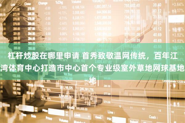 杠杆炒股在哪里申请 首秀致敬温网传统，百年江湾体育中心打造市中心首个专业级室外草地网球基地