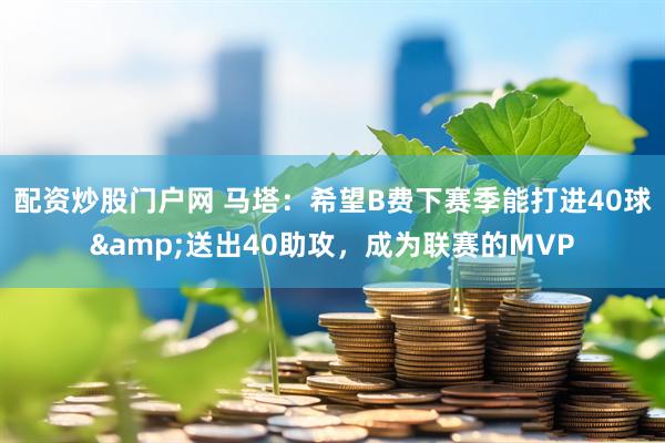 配资炒股门户网 马塔：希望B费下赛季能打进40球&送出40助攻，成为联赛的MVP