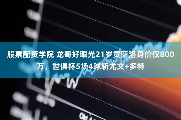 股票配资学院 龙哥好眼光21岁贡萨洛身价仅800万，世俱杯5场4球斩尤文+多特
