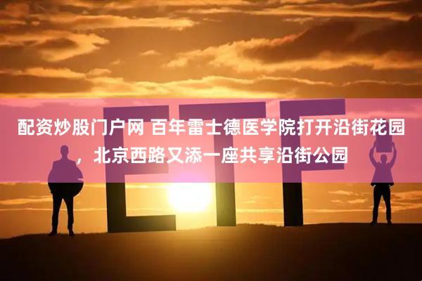 配资炒股门户网 百年雷士德医学院打开沿街花园，北京西路又添一座共享沿街公园