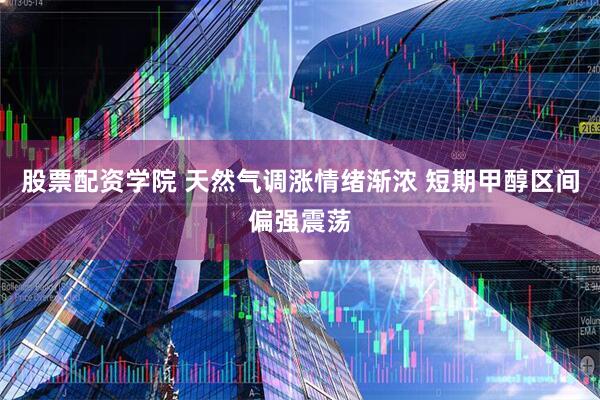 股票配资学院 天然气调涨情绪渐浓 短期甲醇区间偏强震荡