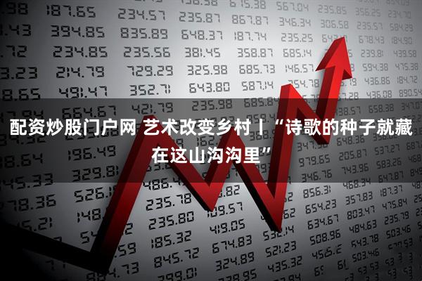 配资炒股门户网 艺术改变乡村丨“诗歌的种子就藏在这山沟沟里”