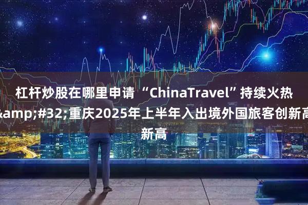 杠杆炒股在哪里申请 “ChinaTravel”持续火热 重庆2025年上半年入出境外国旅客创新高