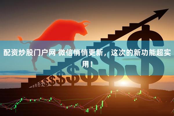 配资炒股门户网 微信悄悄更新，这次的新功能超实用！