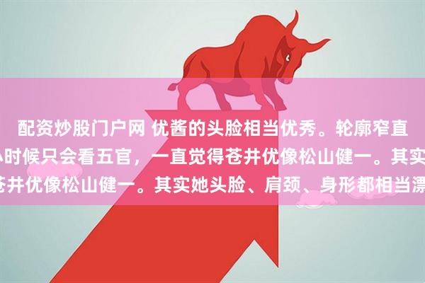 配资炒股门户网 优酱的头脸相当优秀。轮廓窄直，直卷发不显头大。 小时候只会看五官，一直觉得苍井优像松山健一。其实她头脸、肩颈、身形都相当漂亮。