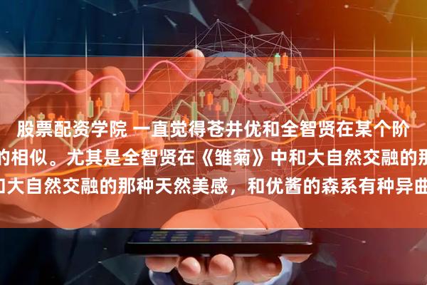股票配资学院 一直觉得苍井优和全智贤在某个阶段身上的感觉有种莫名的相似。尤其是全智贤在《雏菊》中和大自然交融的那种天然美感，和优酱的森系有种异曲同工的美。