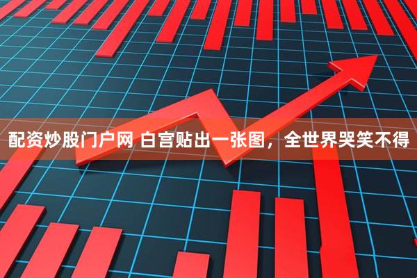 配资炒股门户网 白宫贴出一张图，全世界哭笑不得
