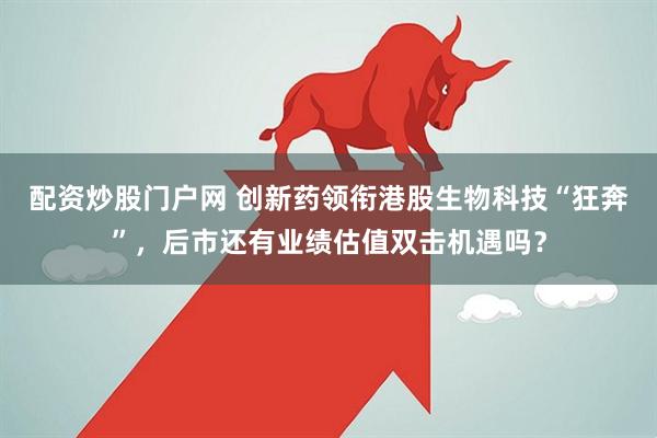 配资炒股门户网 创新药领衔港股生物科技“狂奔”，后市还有业绩估值双击机遇吗？