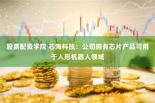 股票配资学院 芯海科技：公司拥有芯片产品可用于人形机器人领域