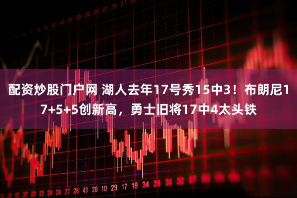 配资炒股门户网 湖人去年17号秀15中3！布朗尼17+5+5创新高，勇士旧将17中4太头铁