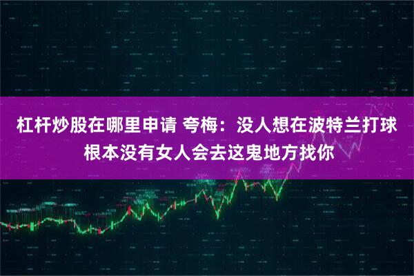 杠杆炒股在哪里申请 夸梅：没人想在波特兰打球 根本没有女人会去这鬼地方找你