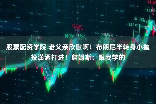 股票配资学院 老父亲欣慰啊！布朗尼半转身小抛投潇洒打进！詹姆斯：跟我学的