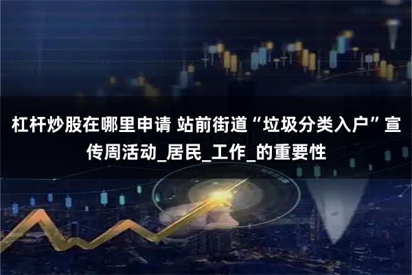 杠杆炒股在哪里申请 站前街道“垃圾分类入户”宣传周活动_居民_工作_的重要性