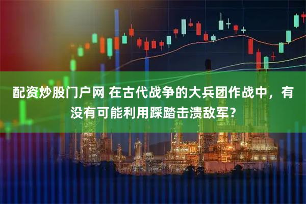 配资炒股门户网 在古代战争的大兵团作战中，有没有可能利用踩踏击溃敌军？