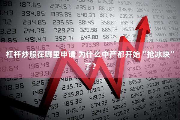杠杆炒股在哪里申请 为什么中产都开始“抢冰块”了？