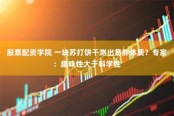 股票配资学院 一块苏打饼干测出易胖体质？专家：趣味性大于科学性