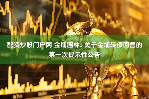 配资炒股门户网 金埔园林: 关于金埔转债回售的第一次提示性公告