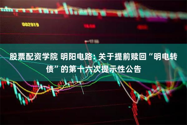 股票配资学院 明阳电路: 关于提前赎回“明电转债”的第十六次提示性公告
