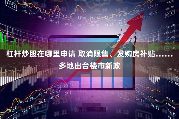 杠杆炒股在哪里申请 取消限售、发购房补贴……多地出台楼市新政