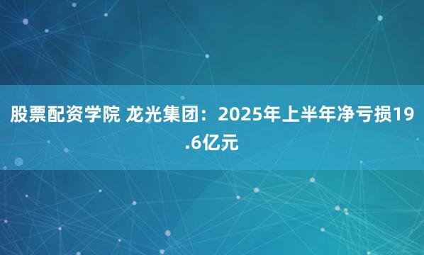 股票配资学院 龙光集团：2025年上半年净亏损19.6亿元