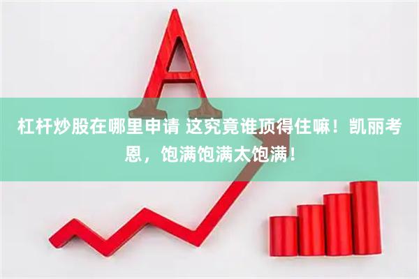 杠杆炒股在哪里申请 这究竟谁顶得住嘛!凯丽考恩,饱满饱满太饱满!