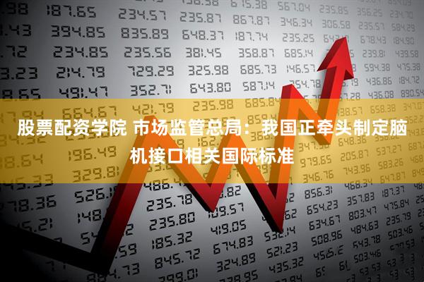 股票配资学院 市场监管总局：我国正牵头制定脑机接口相关国际标准