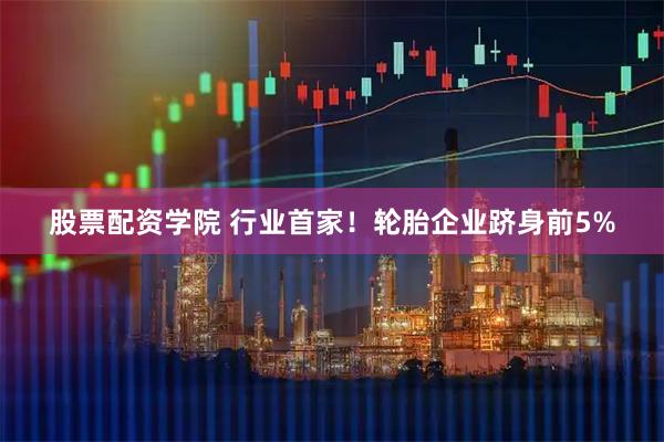 股票配资学院 行业首家！轮胎企业跻身前5%