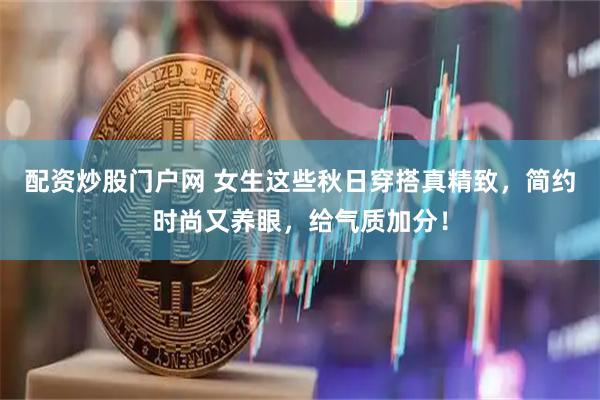 配资炒股门户网 女生这些秋日穿搭真精致，简约时尚又养眼，给气质加分！