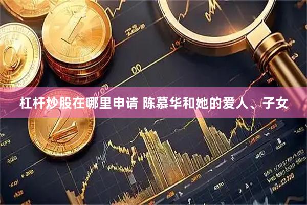 杠杆炒股在哪里申请 陈慕华和她的爱人、子女