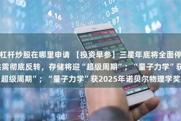 杠杆炒股在哪里申请 【投资早参】三星年底将全面停产8GB DDR4模组，供需彻底反转，存储将迎“超级周期”；“量子力学”获2025年诺贝尔物理学奖