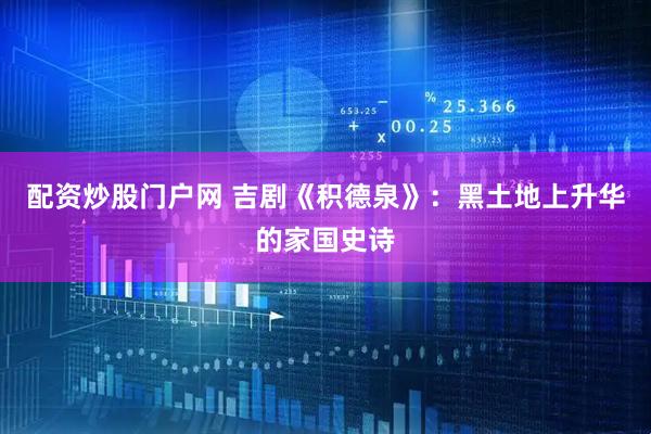 配资炒股门户网 吉剧《积德泉》：黑土地上升华的家国史诗