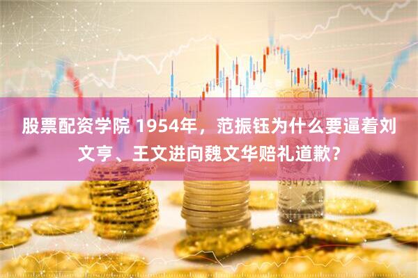 股票配资学院 1954年，范振钰为什么要逼着刘文亨、王文进向魏文华赔礼道歉？