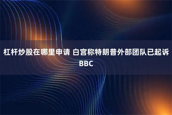 杠杆炒股在哪里申请 白宫称特朗普外部团队已起诉BBC