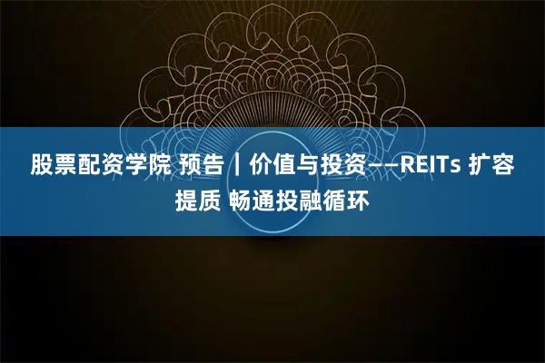 股票配资学院 预告｜价值与投资——REITs 扩容提质 畅通投融循环